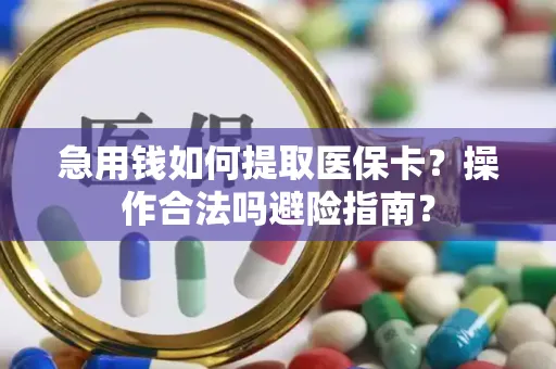 急用钱如何提取医保卡？操作合法吗避险指南？